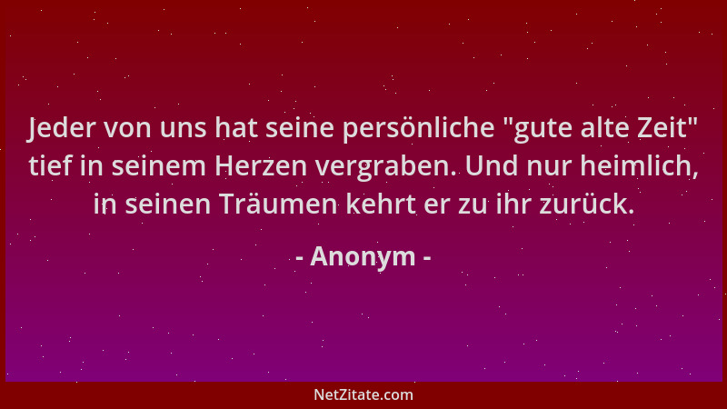 Anonym - Jeder von uns hat seine persönliche  "gute alte Zeit " tief in seinem Herzen vergraben. Und nur heimlich, in seinen...