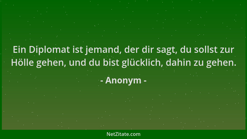 Anonym - Ein Diplomat ist jemand, der dir sagt, du sollst zur Hölle gehen, und du bist glücklich, dahin zu gehen....