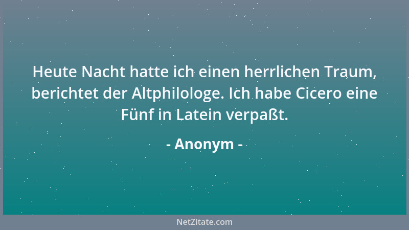 Anonym - Heute Nacht hatte ich einen herrlichen Traum, berichtet der Altphilologe. Ich habe Cicero eine Fünf in Latein verp...