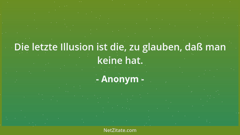 Anonym - Die letzte Illusion ist die, zu glauben, daß man keine hat....