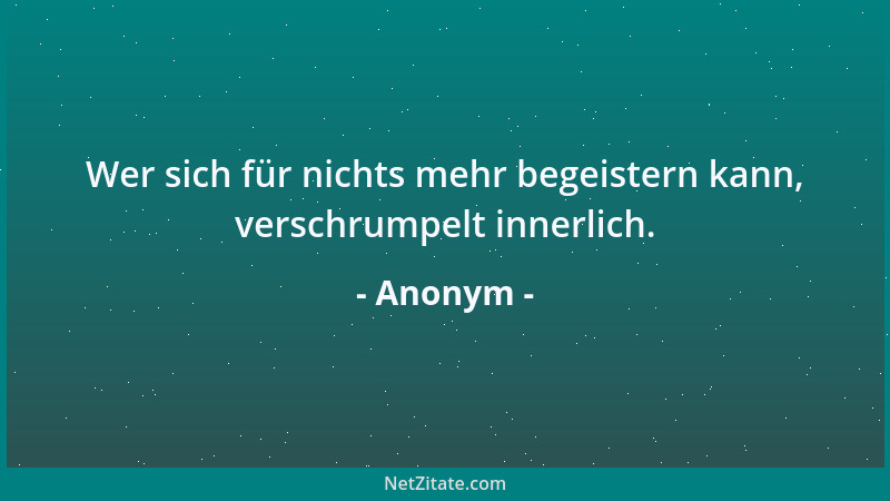 Anonym - Wer sich für nichts mehr begeistern kann, verschrumpelt innerlich....