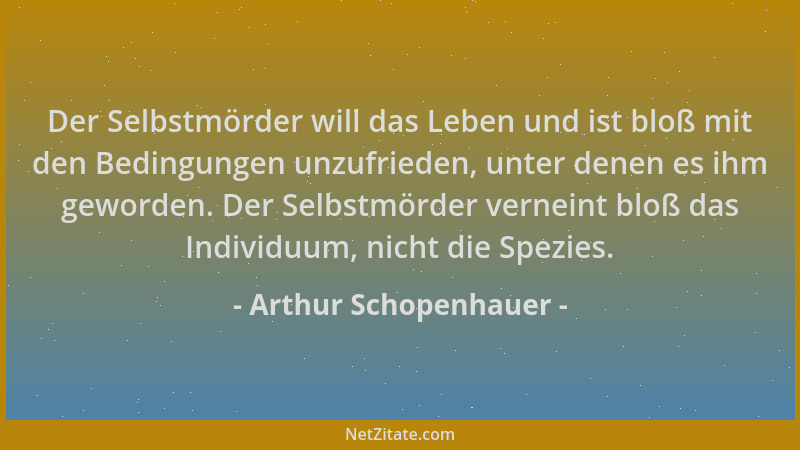 Arthur Schopenhauer - Der Selbstmörder will das Leben und ist bloß mit den Bedingungen unzufrieden, unter denen es ihm gewo...