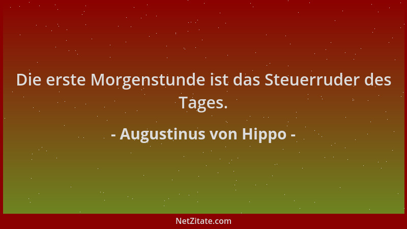 Augustinus von Hippo - Die erste Morgenstunde ist das Steuerruder des Tages....