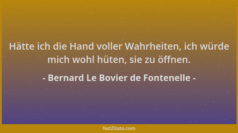 Bernard Le Bovier de Fontenelle - Hätte ich die Hand voller Wahrheiten, ich würde mich wohl hüten, sie zu öffnen....