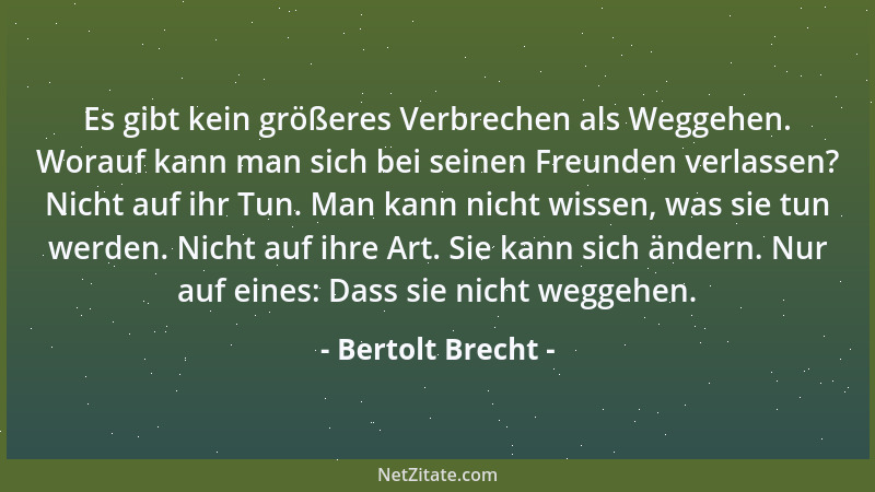 Bertolt Brecht - Es gibt kein größeres Verbrechen als Weggehen. Worauf kann man sich bei seinen Freunden verlassen? Nicht a...