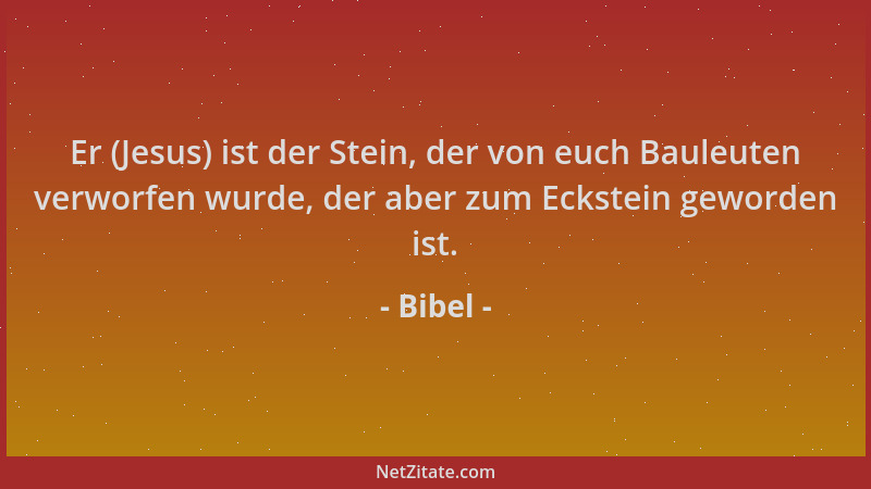 Bibel - Er (Jesus) ist der Stein, der von euch Bauleuten verworfen wurde, der aber zum Eckstein geworden ist....