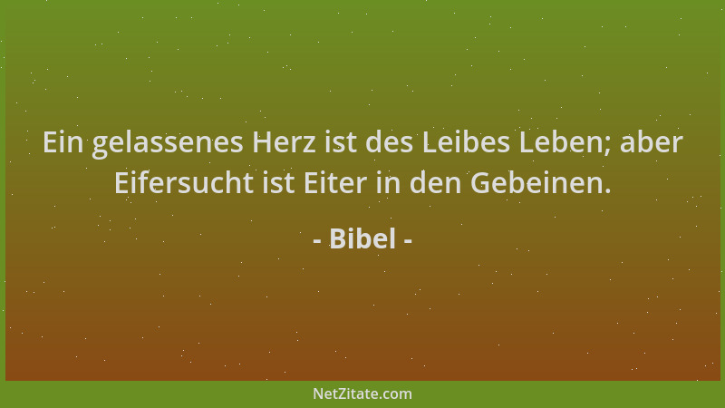 Bibel - Ein gelassenes Herz ist des Leibes Leben; aber Eifersucht ist Eiter in den Gebeinen....