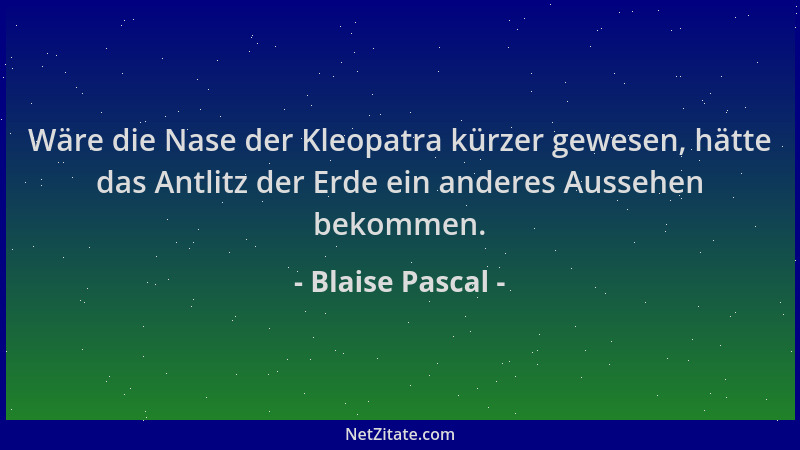 Blaise Pascal - Wäre die Nase der Kleopatra kürzer gewesen, hätte das Antlitz der Erde ein anderes Aussehen bekommen....