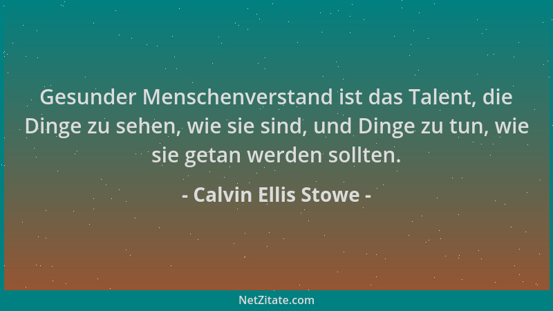 Calvin Ellis Stowe - Gesunder Menschenverstand ist das Talent, die Dinge zu sehen, wie sie sind, und Dinge zu tun, wie sie...