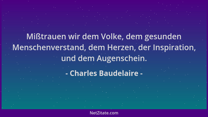 Charles Baudelaire - Mißtrauen wir dem Volke, dem gesunden Menschenverstand, dem Herzen, der Inspiration, und dem Augensche...