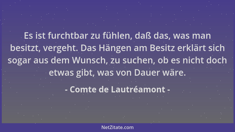 Comte de Lautréamont - Es ist furchtbar zu fühlen, daß das, was man besitzt, vergeht. Das Hängen am Besitz erklärt sich sog...