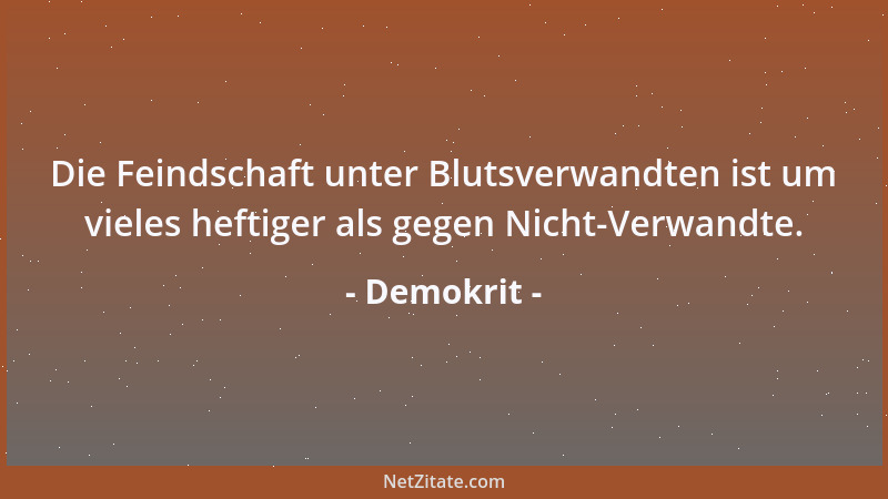 Demokrit - Die Feindschaft unter Blutsverwandten ist um vieles heftiger als gegen Nicht-Verwandte....