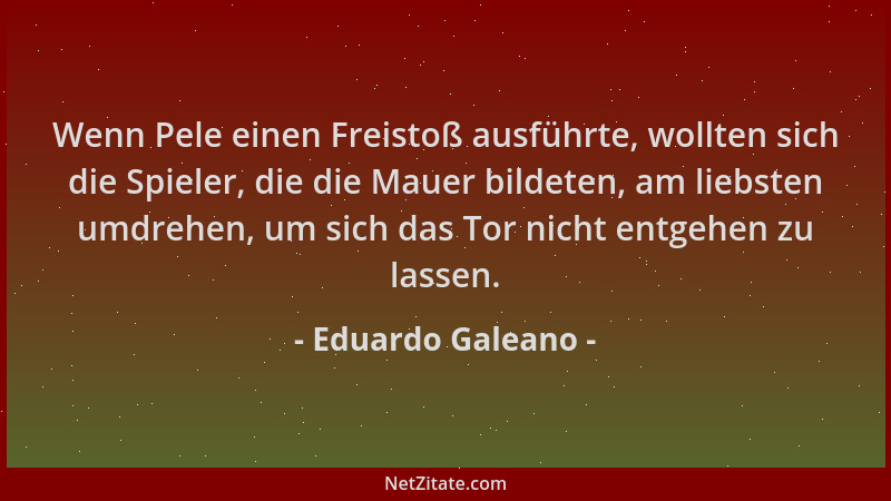 Eduardo Galeano - Wenn Pele einen Freistoß ausführte, wollten sich die Spieler, die die Mauer bildeten, am liebsten umdrehe...