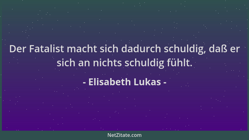 Elisabeth Lukas - Der Fatalist macht sich dadurch schuldig, daß er sich an nichts schuldig fühlt....