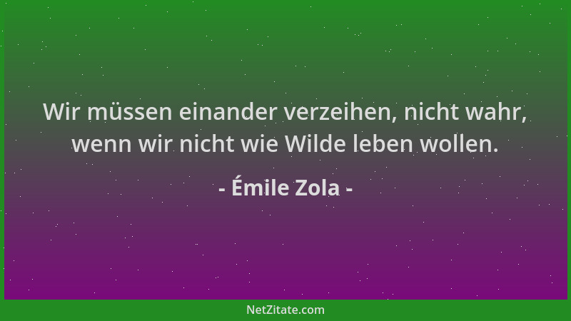Émile Zola - Wir müssen einander verzeihen, nicht wahr, wenn wir nicht wie Wilde leben wollen....