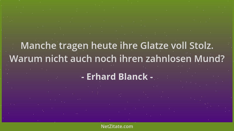 Erhard Blanck - Manche tragen heute ihre Glatze voll Stolz. Warum nicht auch noch ihren zahnlosen Mund?...