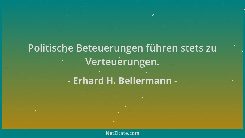 Erhard H. Bellermann - Politische Beteuerungen führen stets zu Verteuerungen....