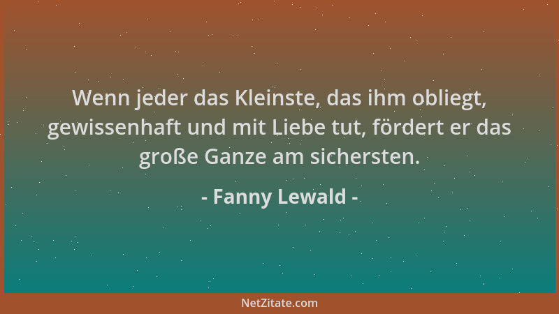 Fanny Lewald - Wenn jeder das Kleinste, das ihm obliegt, gewissenhaft und mit Liebe tut, fördert er das große Ganze am sich...