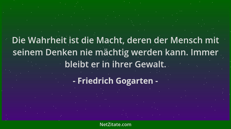Friedrich Gogarten - Die Wahrheit ist die Macht, deren der Mensch mit seinem Denken nie mächtig werden kann. Immer bleibt e...