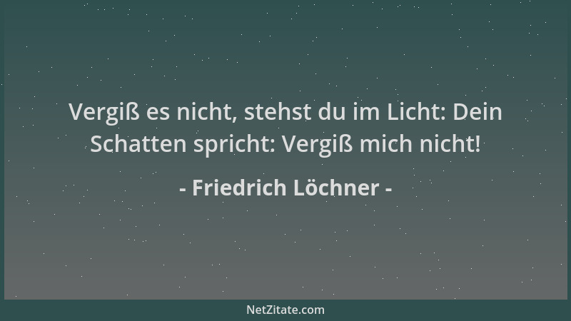 Friedrich Löchner - Vergiß es nicht, stehst du im Licht: Dein Schatten spricht: Vergiß mich nicht!...