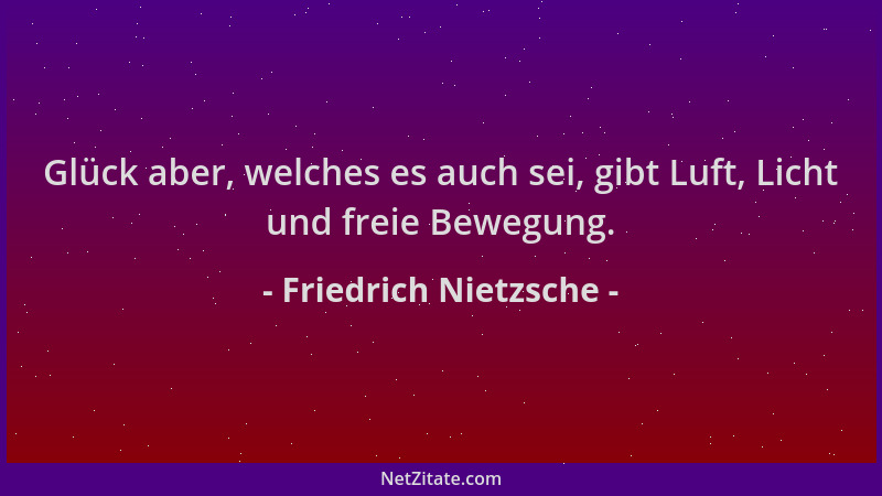 Friedrich Nietzsche - Glück aber, welches es auch sei, gibt Luft, Licht und freie Bewegung....