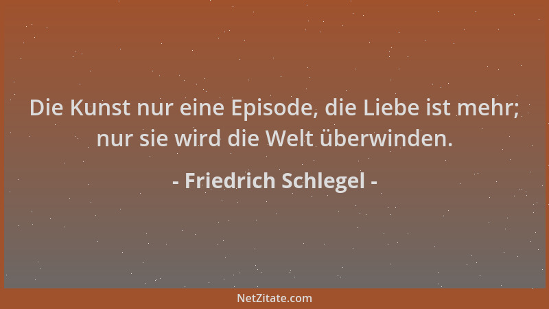 Friedrich Schlegel - Die Kunst nur eine Episode, die Liebe ist mehr; nur sie wird die Welt überwinden....