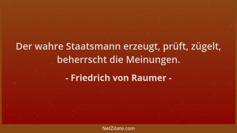 Friedrich von Raumer - Der wahre Staatsmann erzeugt, prüft, zügelt, beherrscht die Meinungen....