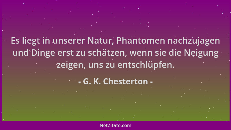 G. K. Chesterton - Es liegt in unserer Natur, Phantomen nachzujagen und Dinge erst zu schätzen, wenn sie die Neigung zeigen...