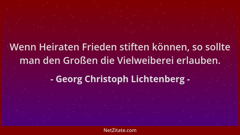 Georg Christoph Lichtenberg - Wenn Heiraten Frieden stiften können, so sollte man den Großen die Vielweiberei erlauben....