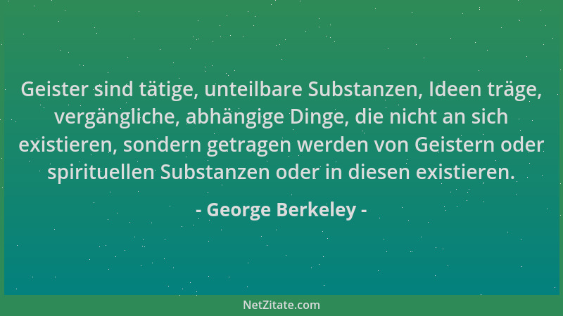 George Berkeley - Geister sind tätige, unteilbare Substanzen, Ideen träge, vergängliche, abhängige Dinge, die nicht an sich...