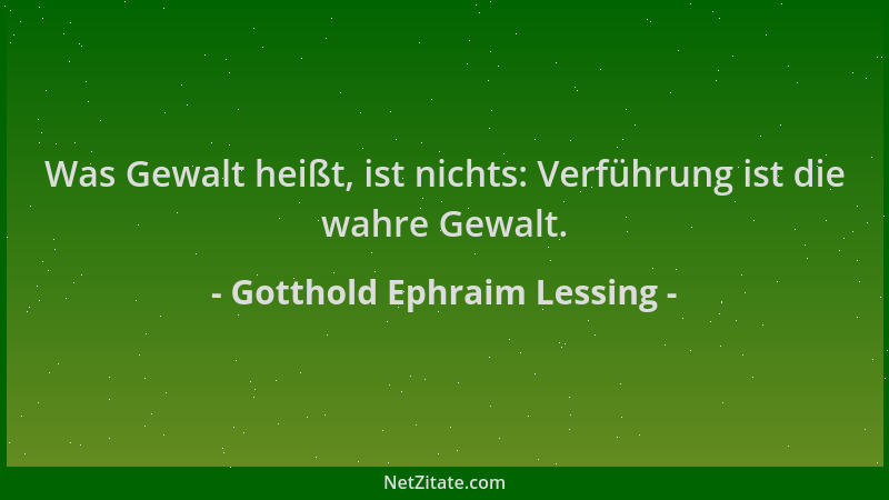 Gotthold Ephraim Lessing - Was Gewalt heißt, ist nichts: Verführung ist die wahre Gewalt....