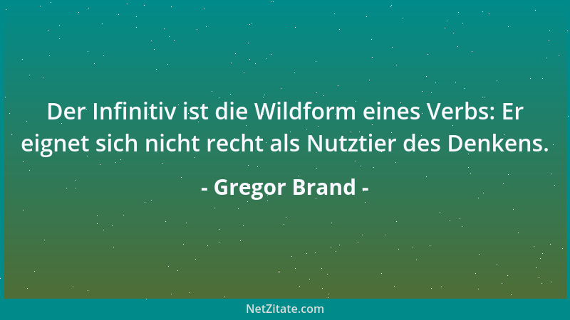 Gregor Brand - Der Infinitiv ist die Wildform eines Verbs: Er eignet sich nicht recht als Nutztier des Denkens....