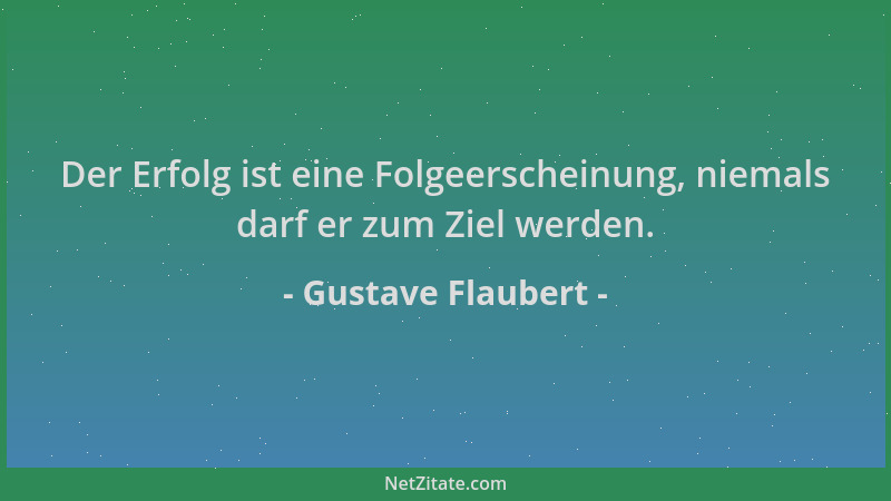 Gustave Flaubert - Der Erfolg ist eine Folgeerscheinung, niemals darf er zum Ziel werden....