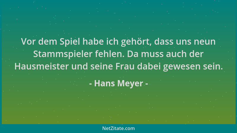 Hans Meyer - Vor dem Spiel habe ich gehört, dass uns neun Stammspieler fehlen. Da muss auch der Hausmeister und seine Frau...