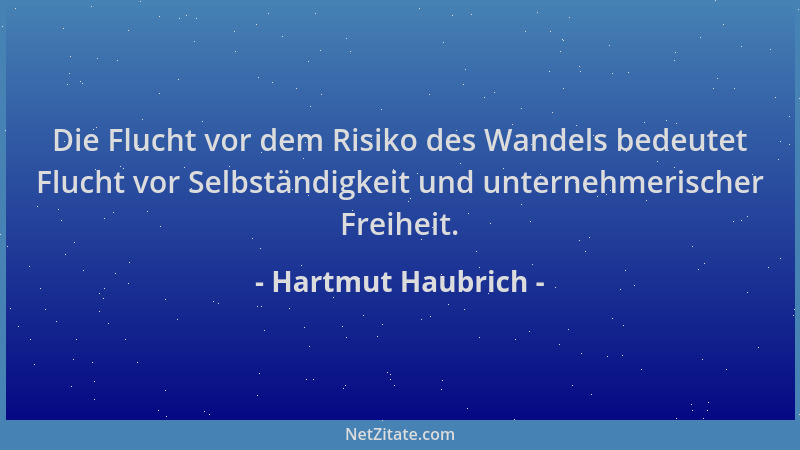 Hartmut Haubrich - Die Flucht vor dem Risiko des Wandels bedeutet Flucht vor Selbständigkeit und unternehmerischer Freiheit...