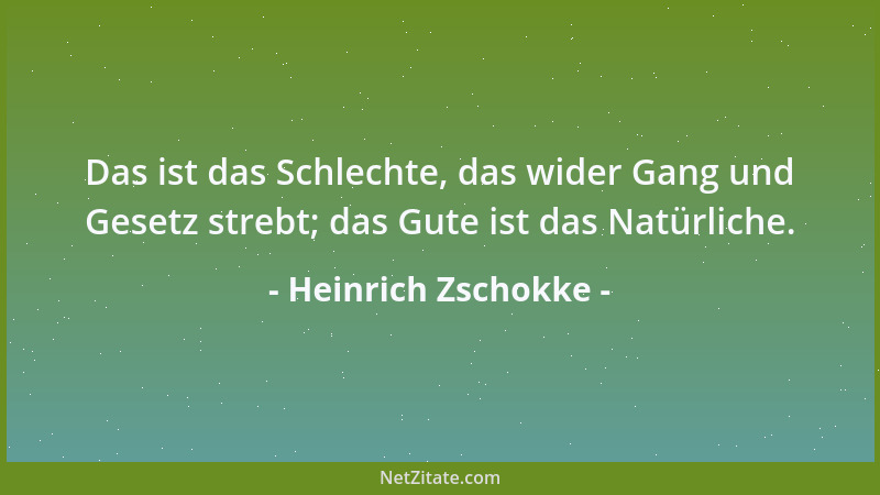 Heinrich Zschokke - Das ist das Schlechte, das wider Gang und Gesetz strebt; das Gute ist das Natürliche....