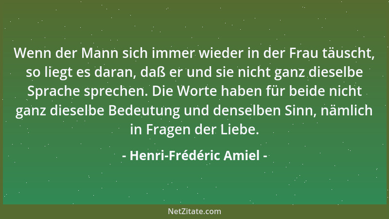 Henri-Frédéric Amiel - Wenn der Mann sich immer wieder in der Frau täuscht, so liegt es daran, daß er und sie nicht ganz di...