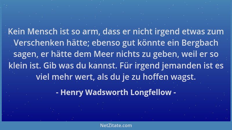 Henry Wadsworth Longfellow - Kein Mensch ist so arm, dass er nicht irgend etwas zum Verschenken hätte; ebenso gut könnte ei...