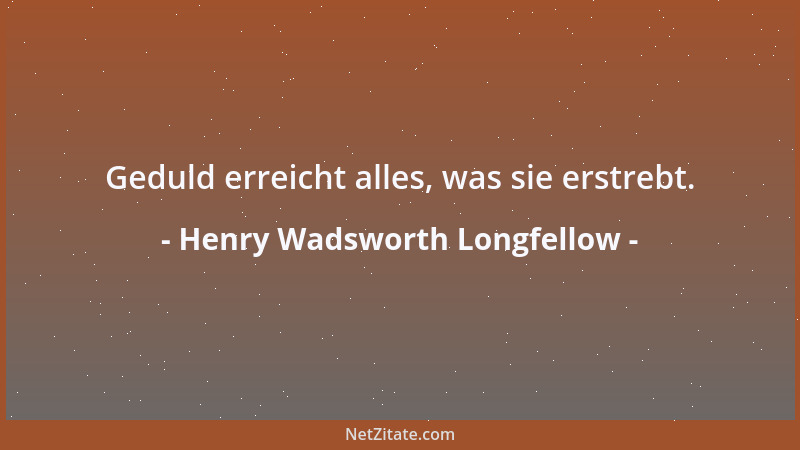 Henry Wadsworth Longfellow - Geduld erreicht alles, was sie erstrebt....