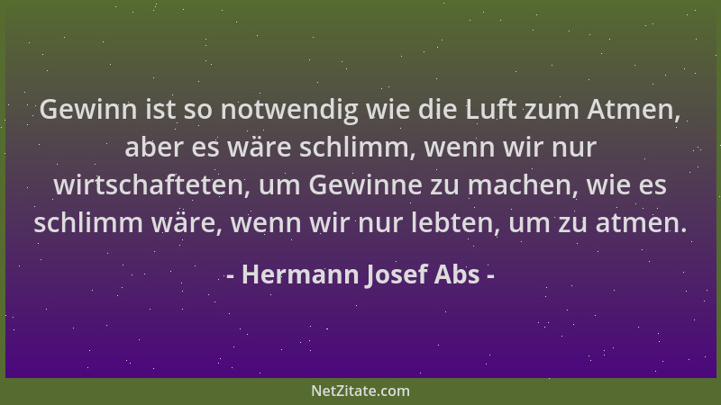 Hermann Josef Abs - Gewinn ist so notwendig wie die Luft zum Atmen, aber es wäre schlimm, wenn wir nur wirtschafteten, um G...