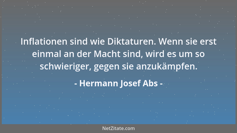 Hermann Josef Abs - Inflationen sind wie Diktaturen. Wenn sie erst einmal an der Macht sind, wird es um so schwieriger, geg...