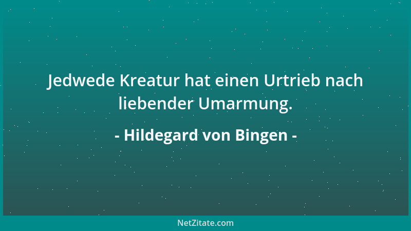 Hildegard von Bingen - Jedwede Kreatur hat einen Urtrieb nach liebender Umarmung....