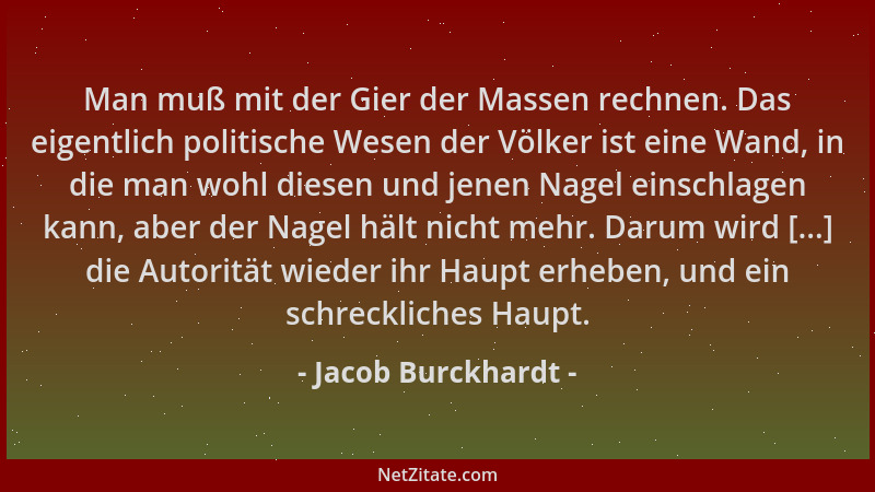 Jacob Burckhardt - Man muß mit der Gier der Massen rechnen. Das eigentlich politische Wesen der Völker ist eine Wand, in di...