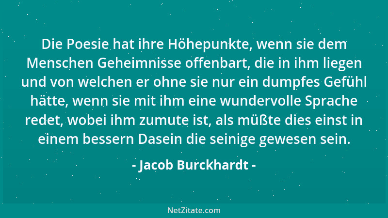 Jacob Burckhardt - Die Poesie hat ihre Höhepunkte, wenn sie dem Menschen Geheimnisse offenbart, die in ihm liegen und von w...
