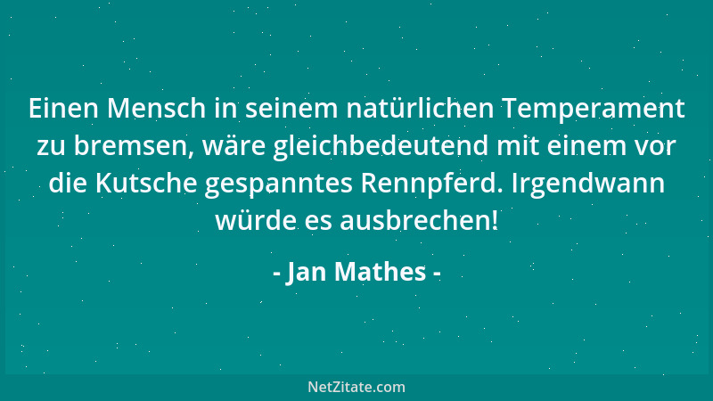 Jan Mathes - Einen Mensch in seinem natürlichen Temperament zu bremsen, wäre gleichbedeutend mit einem vor die Kutsche gesp...