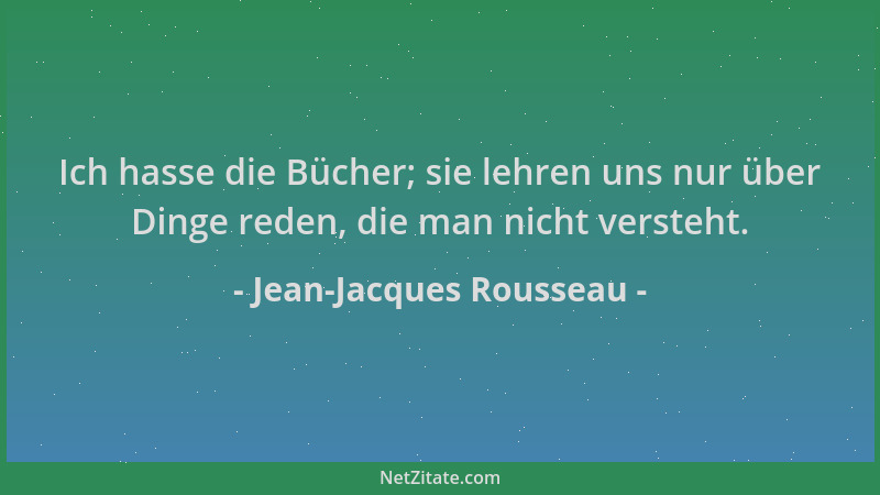 Jean-Jacques Rousseau - Ich hasse die Bücher; sie lehren uns nur über Dinge reden, die man nicht versteht....