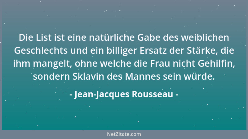 Jean-Jacques Rousseau - Die List ist eine natürliche Gabe des weiblichen Geschlechts und ein billiger Ersatz der Stärke, di...