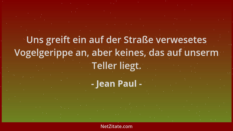 Jean Paul - Uns greift ein auf der Straße verwesetes Vogelgerippe an, aber keines, das auf unserm Teller liegt....