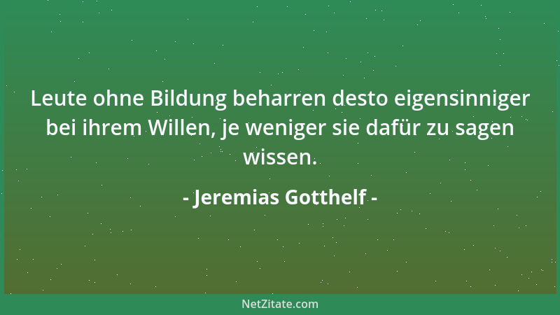 Jeremias Gotthelf - Leute ohne Bildung beharren desto eigensinniger bei ihrem Willen, je weniger sie dafür zu sagen wissen....