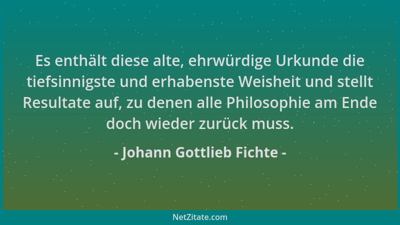 Johann Gottlieb Fichte - Es enthält diese alte, ehrwürdige Urkunde die tiefsinnigste und erhabenste Weisheit und stellt Res...